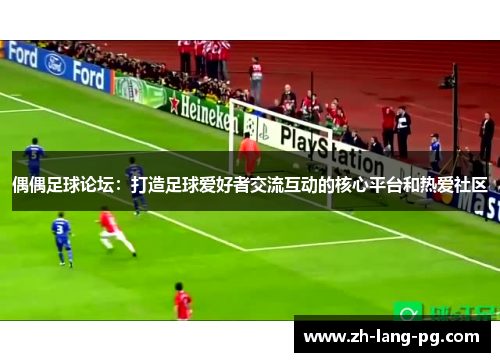 偶偶足球论坛：打造足球爱好者交流互动的核心平台和热爱社区