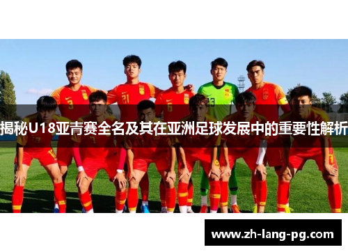 揭秘U18亚青赛全名及其在亚洲足球发展中的重要性解析