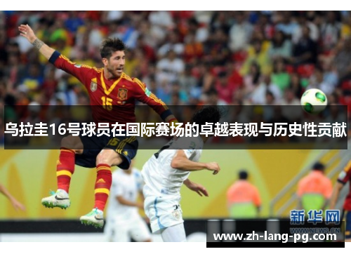 乌拉圭16号球员在国际赛场的卓越表现与历史性贡献