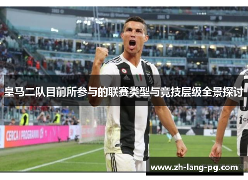 皇马二队目前所参与的联赛类型与竞技层级全景探讨