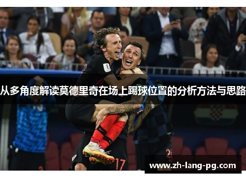 从多角度解读莫德里奇在场上踢球位置的分析方法与思路