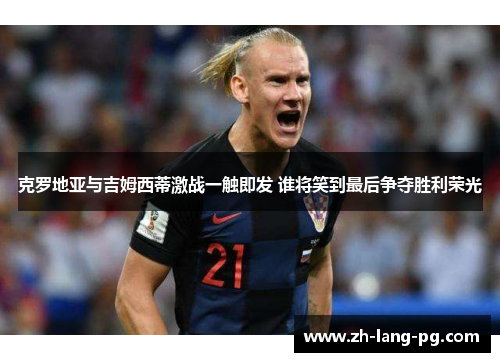 克罗地亚与吉姆西蒂激战一触即发 谁将笑到最后争夺胜利荣光