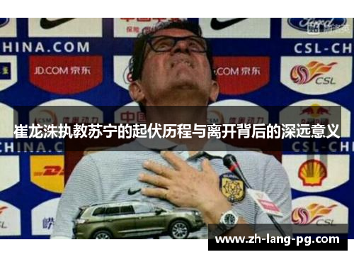 崔龙洙执教苏宁的起伏历程与离开背后的深远意义