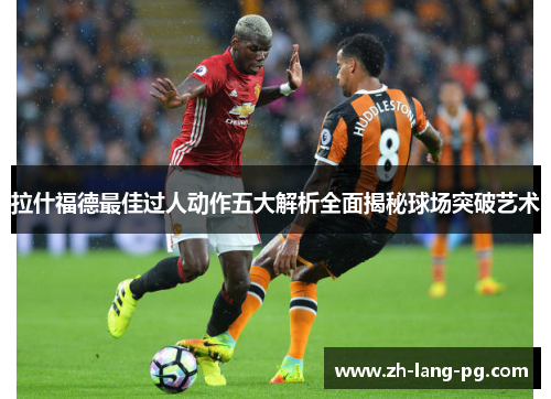 拉什福德最佳过人动作五大解析全面揭秘球场突破艺术