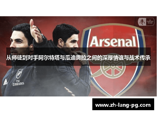 从师徒到对手阿尔特塔与瓜迪奥拉之间的深厚情谊与战术传承