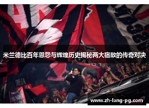 米兰德比百年恩怨与辉煌历史揭秘两大宿敌的传奇对决