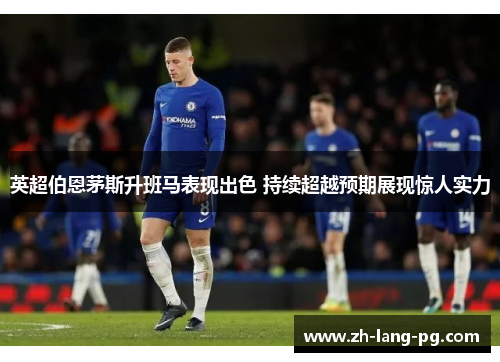 英超伯恩茅斯升班马表现出色 持续超越预期展现惊人实力