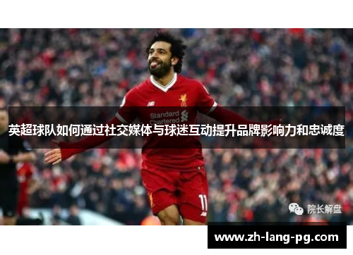 英超球队如何通过社交媒体与球迷互动提升品牌影响力和忠诚度