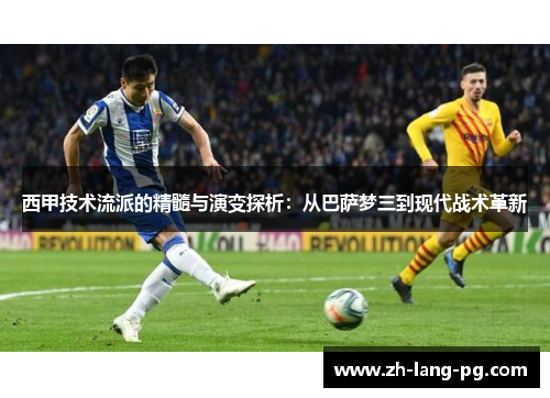 西甲技术流派的精髓与演变探析：从巴萨梦三到现代战术革新