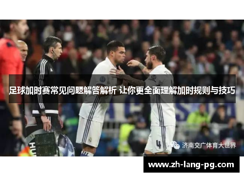 足球加时赛常见问题解答解析 让你更全面理解加时规则与技巧 足球加时赛常见问题解答解析 让你更全面理解加时规则与技巧