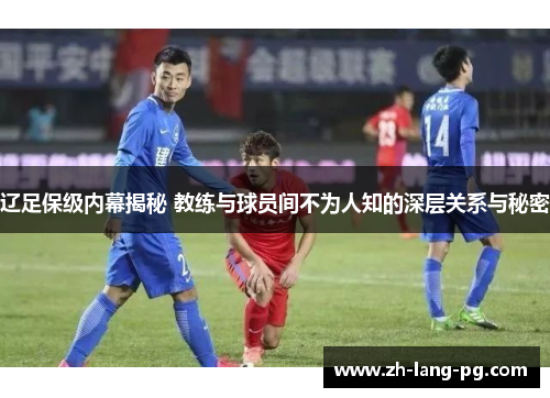 辽足保级内幕揭秘 教练与球员间不为人知的深层关系与秘密