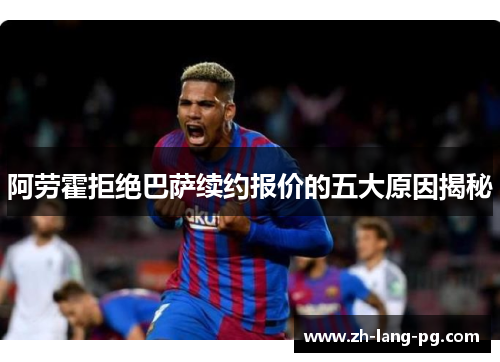 阿劳霍拒绝巴萨续约报价的五大原因揭秘 阿劳霍拒绝巴萨续约报价的五大原因揭秘
