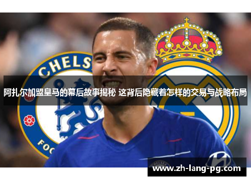 阿扎尔加盟皇马的幕后故事揭秘 这背后隐藏着怎样的交易与战略布局 阿扎尔加盟皇马的幕后故事揭秘 这背后隐藏着怎样的交易与战略布局