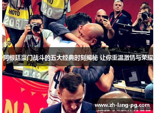 阿根廷豪门战斗的五大经典时刻揭秘 让你重温激情与荣耀