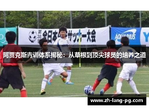 阿贾克斯青训体系揭秘：从草根到顶尖球员的培养之道