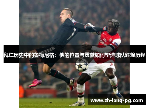 拜仁历史中的鲁梅尼格:他的位置与贡献如何塑造球队辉煌历程 拜仁历史中的鲁梅尼格:他的位置与贡献如何塑造球队辉煌历程