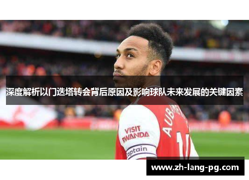 深度解析以门迭塔转会背后原因及影响球队未来发展的关键因素 深度解析以门迭塔转会背后原因及影响球队未来发展的关键因素