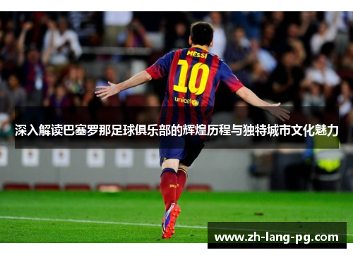 深入解读巴塞罗那足球俱乐部的辉煌历程与独特城市文化魅力