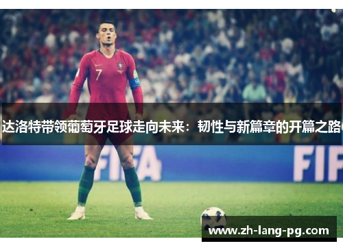 达洛特带领葡萄牙足球走向未来：韧性与新篇章的开篇之路