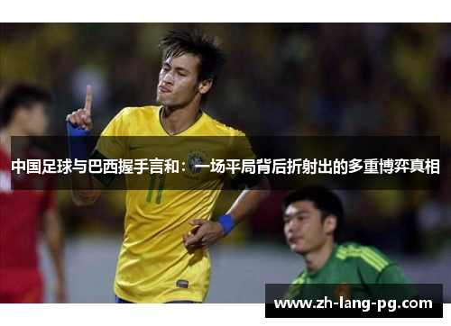 中国足球与巴西握手言和:一场平局背后折射出的多重博弈真相 中国足球与巴西握手言和:一场平局背后折射出的多重博弈真相