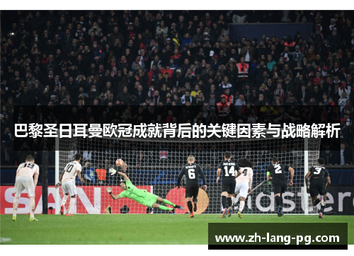 巴黎圣日耳曼欧冠成就背后的关键因素与战略解析