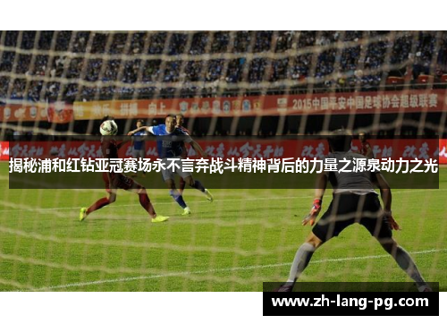 揭秘浦和红钻亚冠赛场永不言弃战斗精神背后的力量之源泉动力之光 揭秘浦和红钻亚冠赛场永不言弃战斗精神背后的力量之源泉动力之光