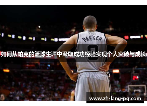 如何从帕克的篮球生涯中汲取成功经验实现个人突破与成长 如何从帕克的篮球生涯中汲取成功经验实现个人突破与成长