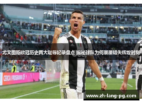 尤文图斯欧冠历史两大耻辱纪录盘点 揭秘球队为何屡屡错失辉煌时刻