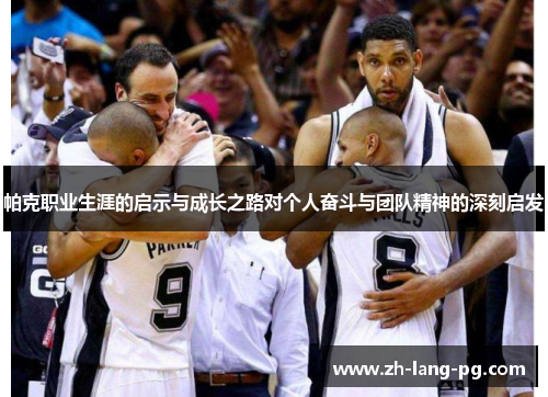 帕克职业生涯的启示与成长之路对个人奋斗与团队精神的深刻启发 帕克职业生涯的启示与成长之路对个人奋斗与团队精神的深刻启发