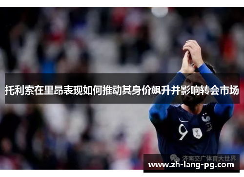 托利索在里昂表现如何推动其身价飙升并影响转会市场