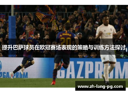 提升巴萨球员在欧冠赛场表现的策略与训练方法探讨