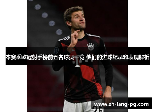 本赛季欧冠射手榜前五名球员一览 他们的进球纪录和表现解析