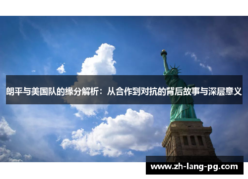朗平与美国队的缘分解析：从合作到对抗的背后故事与深层意义