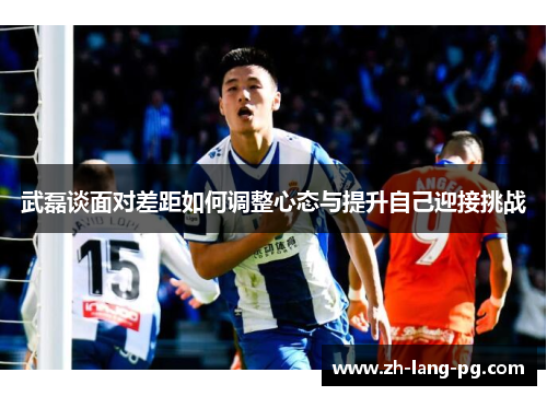 武磊谈面对差距如何调整心态与提升自己迎接挑战