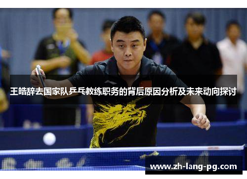 王皓辞去国家队乒乓教练职务的背后原因分析及未来动向探讨