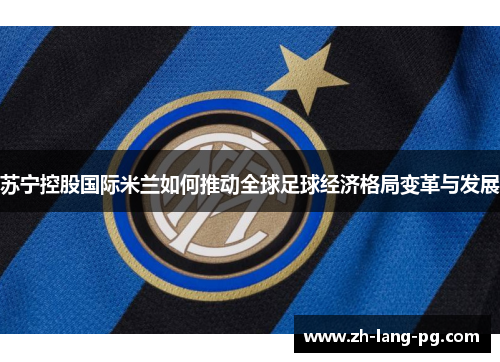 苏宁控股国际米兰如何推动全球足球经济格局变革与发展 苏宁控股国际米兰如何推动全球足球经济格局变革与发展