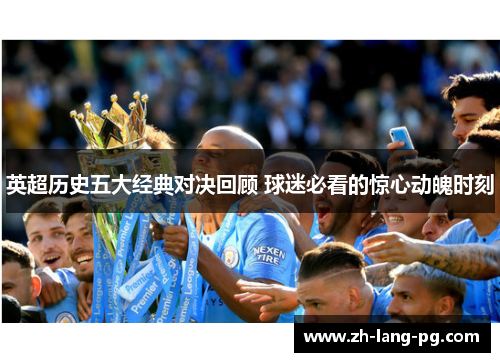 英超历史五大经典对决回顾 球迷必看的惊心动魄时刻 英超历史五大经典对决回顾 球迷必看的惊心动魄时刻