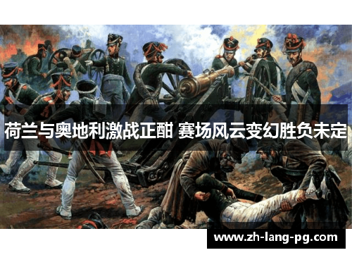 荷兰与奥地利激战正酣 赛场风云变幻胜负未定