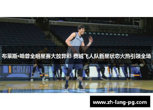 布莱斯·哈普全明星赛大放异彩 费城飞人队新星状态火热引领全场