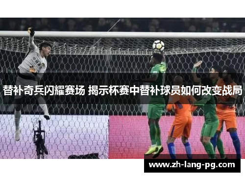 替补奇兵闪耀赛场 揭示杯赛中替补球员如何改变战局