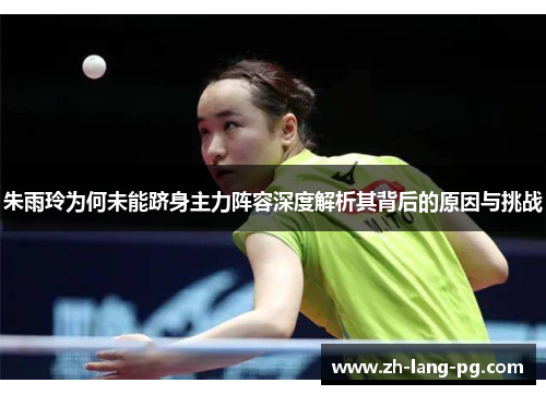 朱雨玲为何未能跻身主力阵容深度解析其背后的原因与挑战