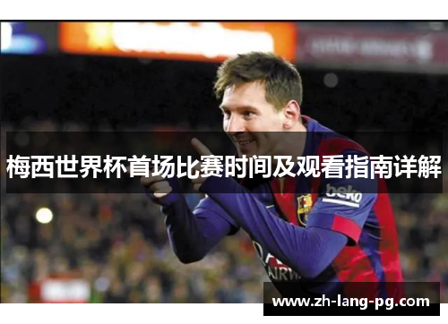 梅西世界杯首场比赛时间及观看指南详解