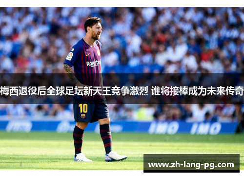 梅西退役后全球足坛新天王竞争激烈 谁将接棒成为未来传奇