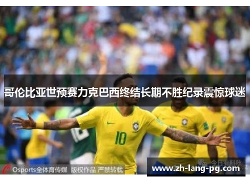 哥伦比亚世预赛力克巴西终结长期不胜纪录震惊球迷 哥伦比亚世预赛力克巴西终结长期不胜纪录震惊球迷