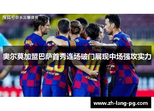 奥尔莫加盟巴萨首秀连场破门展现中场强攻实力