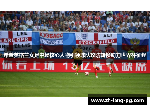 希普英格兰女足中场核心人物引领球队攻防转换助力世界杯征程