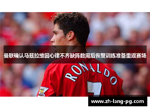 曼联确认马兹拉维因心律不齐缺阵数周后恢复训练准备重返赛场