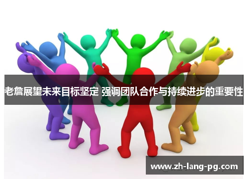 老詹展望未来目标坚定 强调团队合作与持续进步的重要性 老詹展望未来目标坚定 强调团队合作与持续进步的重要性