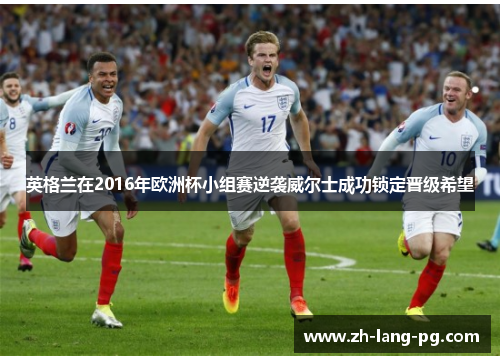 英格兰在2016年欧洲杯小组赛逆袭威尔士成功锁定晋级希望 英格兰在2016年欧洲杯小组赛逆袭威尔士成功锁定晋级希望