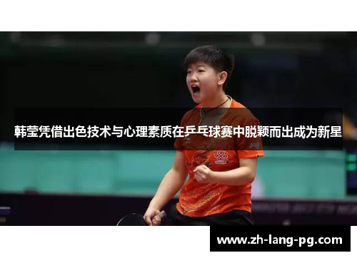 韩莹凭借出色技术与心理素质在乒乓球赛中脱颖而出成为新星